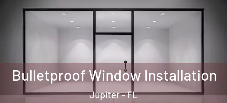  Bulletproof Window Installation Jupiter - FL